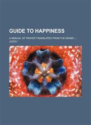 Guide to Happiness; A Manual of Prayer Translated From the Arabic,1151686824,9781151686824