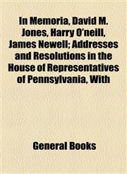 In Memoria, David M. Jones, Harry O'neill, James Newell; Addresses and Resolutions in the House of Representatives of Pennsylvania, With,115459114X,9781154591149