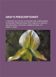 Gray's Prescriptionist; A Treatise on the Art of Reading and Compounding Physicians' Prescriptions, with Tables of Weights and Measures, Antidotes, Abbreviations, Etc,1234251027,9781234251024