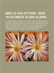 Ben 10 Fan Fiction - Ben 10 ultimate alien aliens 10, Acid Reign, Acidrain, Another Time Traveler, Aqua Dragon, Atomix, Awake All Night, BTMT#Episodes, BTMT Movie Season Finale Thingy!, Bad to Good, Balloony, Ben 10 Fan Fiction, Blackout, Brains and Braw,1234795736,9781234795733