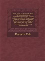 Brief guide to Plymouth, Mass., for automobilists, for pedestrians; giving the history and the location of the principal places of interest Plymouth Rock, the monument, Pilgrim hall, Burial Hill, old houses, harbors, etc. ..  - Primary Source Edition,1287708390,9781287708391