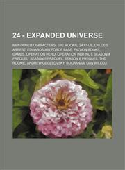 24 - Expanded universe Mentioned characters, The Rookie, 24 Clue, Chloe's Arrest, Edwards Air Force Base, Fiction books, Games, Operation Hero, Operation Instinct, Season 4 Prequel, Season 5 Prequel, Season 6 Prequel, The Rookie, Andrew Gecelovsky, Bucha,1234837269,9781234837266
