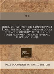 Robin conscience, or, Conscionable Robin his progresse through court, city and countrey with his bad [en]tertainment at each severall place, &[c.] (1640),1240415877,9781240415878