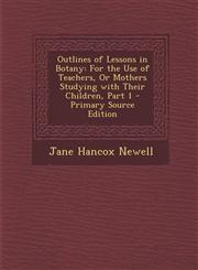 Outlines of Lessons in Botany For the Use of Teachers, or Mothers Studying with Their Children, Part 1 - Primary Source Edition,1287744087,9781287744085