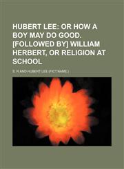 Hubert Lee;  or How a boy may do good. [Followed by] William Herbert, or Religion at school,1231036443,9781231036440