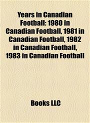 Years in Canadian Football 1980 in Canadian Football, 1981 in Canadian Football, 1982 in Canadian Football, 1983 in Canadian Football,115822012X,9781158220120