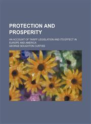 Protection and prosperity; An account of tariff legislation and its effect in Europe and America,115341824X,9781153418249