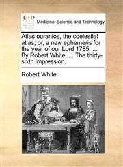 Atlas ouranios, the coelestial atlas; or, a new ephemeris for the year of our Lord 1785. ... By Robert White, ... The thirty-sixth impression.,1170541364,9781170541364
