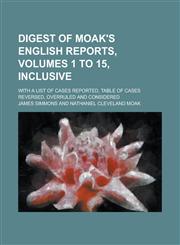 Digest of Moak's English Reports, Volumes 1 to 15, Inclusive; With a List of Cases Reported, Table of Cases Reversed, Overruled and Considered,1234037459,9781234037451