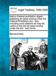 Kelly's Federal prohibition digest digesting all cases arising under the Federal Prohibition Act : also including such citations as may be useful in the trial of cases arising under the Act : with forms.,1240127995,9781240127993