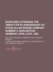 Exercises attending the twenty-fifth anniversary of Ethan Allen Engine Company number 4, Burlington, Vermont. April 24th, 1882; including historical address by Hon. George H. Bigelow,1234362465,9781234362461