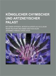 Königlicher Chymischer und Artzneyischer Palast; Mit einem Appendix Introitus aperti ad occlusum Regis Palatium Und einem Diaet-Büchlein,123002445X,9781230024455