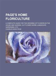 Page's Home Floriculture; A Complete Guide for the Growing of Flowers in the House and Garden. Cut Flower Work--Landscape Gardening, Etc,1236500911,9781236500915