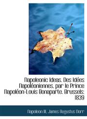 Napoleonic Ideas. Des Id Es Napol Oniennes, Par Le Prince Napol On-Louis Bonaparte. Brussels 1839,1116904845,9781116904840