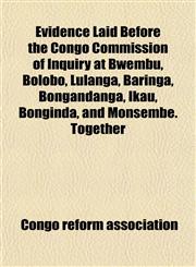 Evidence Laid Before the Congo Commission of Inquiry at Bwembu, Bolobo, Lulanga, Baringa, Bongandanga, Ikau, Bonginda, and Monsembe. Together,1152453351,9781152453357