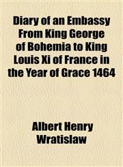 Diary of an Embassy From King George of Bohemia to King Louis Xi of France in the Year of Grace 1464,1154576051,9781154576054