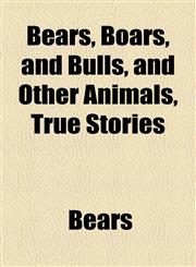 Bears, Boars, and Bulls, and Other Animals, True Stories,1154512649,9781154512649