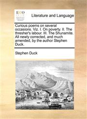 Curious poems on several occasions. Viz. I. On poverty. II. The thresher's labour. III. The Shunamite. All newly corrected, and much amended, by the author Stephen Duck.,1170513778,9781170513774