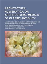 Architectura Numismatica, Or Architectural Medals of Classic Antiquity; Illustrated and Explained by Comparison with the Monuments and the Descriptions of Ancient Authors, and Copious Text, One Hundred Lithographs and Woodcuts,123683870X,9781236838704