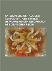 Entwicklung der aus dem Sekularisations-System hervorgehenden Reformation des deutschen Reichs,1234299232,9781234299231