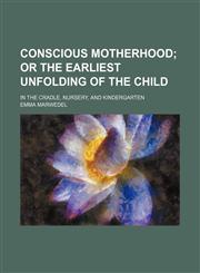 Conscious Motherhood; Or the Earliest Unfolding of the Child. in the Cradle, Nursery, and Kindergarten,1151244767,9781151244765