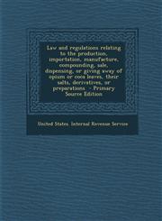 Law and regulations relating to the production, importation, manufacture, compounding, sale, dispensing, or giving away of opium or coca leaves, their salts, derivatives, or preparations  - Primary Source Edition,1294236903,9781294236900