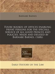 Foure bookes of offices enabling privat persons for the speciall seruice of all good princes and policies. Made and deuised by Barnabe Barnes. (1606),1171349823,9781171349822