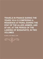 Travels in France During the Years 1814-15 Comprising a Residence at Paris, During the Stay of the Allied Armies, and at AIX, at the Period of the LAN,1153804514,9781153804516