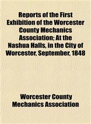 Reports of the First Exhibition of the Worcester County Mechanics Association; At the Nashua Halls, in the City of Worcester, September, 1848,1153139332,9781153139335