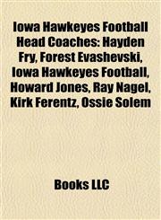 Iowa Hawkeyes Football Head Coaches Hayden Fry, Forest Evashevski, Iowa Hawkeyes Football, Howard Jones, Ray Nagel, Kirk Ferentz, Ossie Solem,1155911482,9781155911489