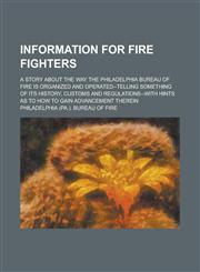 Information for Fire Fighters; A Story about the Way the Philadelphia Bureau of Fire is Organized and Operated--telling Something of Its History, Customs and Regulations--with Hints as to how to Gain Advancement Therein,1234229277,9781234229276