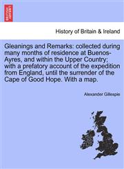 Gleanings and Remarks collected during many months of residence at Buenos-Ayres, and within the Upper Country; with a prefatory account of the expedition from England, until the surrender of the Cape of Good Hope. With a map.,1241502110,9781241502119