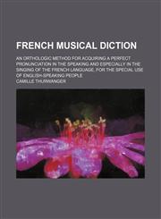 French musical diction; an orthologic method for acquiring a perfect pronunciation in the speaking and especially in the singing of the French language, for the special use of English-speaking people,1236394771,9781236394774