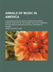 Annals of music in America; a chronological record of significant musical events, from 1640 to the present day, with comments on the various periods into which the work is divided,115064172X,9781150641725