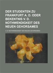 Der Studenten zu Frankfurt a. d. Oder Bekentnis v. d. Nothwendigkeit des neuen Gehorsames; v. d. Nothwendigkeit des neuen Gehorsames,1234412381,9781234412388