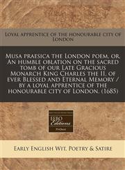 Musa praesica the London poem, or, An humble oblation on the sacred tomb of our Late Gracious Monarch King Charles the II, of ever Blessed and Eternal Memory / by a loyal apprentice of the honourable city of London. (1685),1240823851,9781240823857