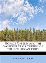 Horace Greeley and the Working Class Origins of the Republican Party,1241271704,9781241271701