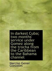 In darkest Cuba; two months' service under Gomez along the trocha from the Caribbean to the Bahama c,1117616363,9781117616360