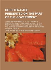 Counter-case presented on the part of the government; of Her Britannic Majesty to the Tribunal of arbitration, constituted under article 1 of the treaty concluded at Washington on the 8th May, 1871, between Her Britannic Majesty and the United States of A,1155134370,9781155134376