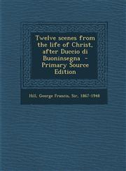 Twelve Scenes from the Life of Christ, After Duccio Di Buoninsegna - Primary Source Edition,1287667376,9781287667377