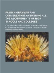 French grammar and conversation, answering all the requirements of high schools and colleges; illustrated by conversational sentences and ended by a chart of all French verbs in one conjugation,1234224666,9781234224660