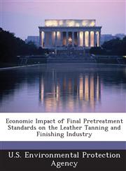 Economic Impact of Final Pretreatment Standards on the Leather Tanning and Finishing Industry,1288620926,9781288620920