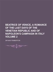 Beatrice of Venice, a Romance of the Last Days of the Venetian Republic and of Napoleon's Campaign in Italy Volume 2,1234258315,9781234258313