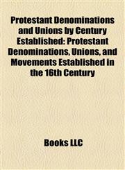 Protestant Denominations and Unions by Century Established Protestant Denominations, Unions, and Movements Established in the 16th Century,1158128053,9781158128051