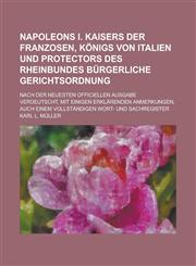 Napoleons I. Kaisers der Franzosen, Königs von Italien und Protectors des Rheinbundes bürgerliche Gerichtsordnung; Nach der neuesten officiellen Ausgabe verdeutscht, mit einigen erklärenden Anmerkungen, auch einem vollständigen Wort-,123007189X,9781230071893