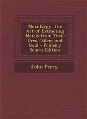 Metallurgy The Art of Extracting Metals from Their Ores: Silver and Gold - Primary Source Edition,1294788973,9781294788973