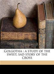 Golgotha a study of the sweet, sad story of the cross,1171767757,9781171767756