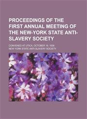 Proceedings of the First Annual Meeting of the New-York State Anti-slavery Society; Convened at Utica, October 19, 1836,1230046178,9781230046174