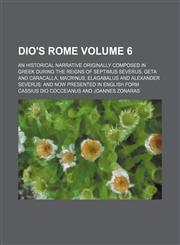 Dio's Rome; an historical narrative originally composed in Greek during the reigns of Septimus Severus, Geta and Caracalla, Macrinus, Elagabalus and Alexander Severus and now presented in English form Volume 6,1459064593,9781459064591
