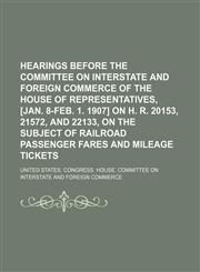 Hearings Before the Committee on Interstate and Foreign Commerce of the House of Representatives, [Jan. 8-Feb. 1. 1907] on H. R. 20153, 21572, and 22133, on the Subject of Railroad Passenger Fares and Mileage Tickets,1150946865,9781150946868